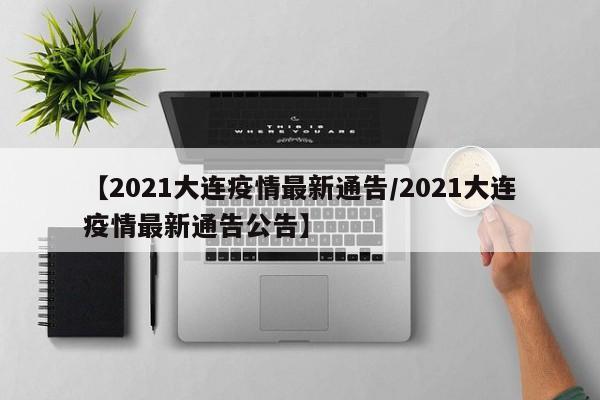 【2021大连疫情最新通告/2021大连疫情最新通告公告】