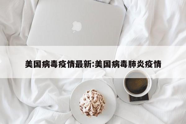 美国病毒疫情最新:美国病毒肺炎疫情