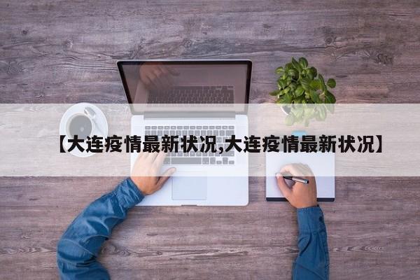 【大连疫情最新状况,大连疫情最新状况】