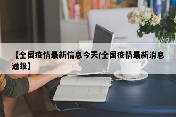 【全国疫情最新信息今天/全国疫情最新消息通报】