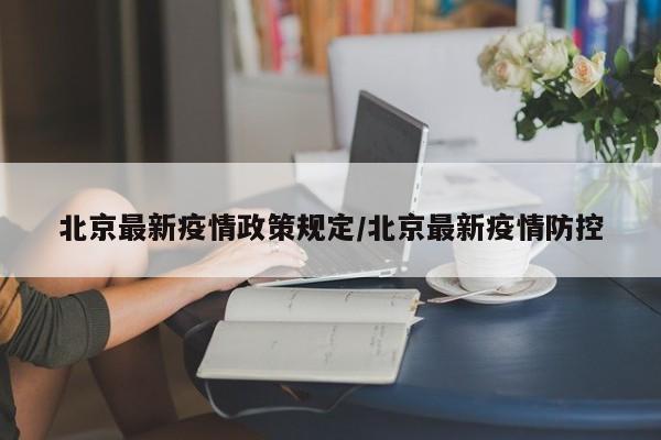 北京最新疫情政策规定/北京最新疫情防控