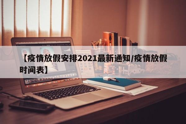 【疫情放假安排2021最新通知/疫情放假时间表】