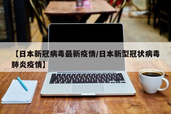【日本新冠病毒最新疫情/日本新型冠状病毒肺炎疫情】