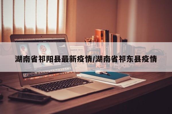 湖南省祁阳县最新疫情/湖南省祁东县疫情