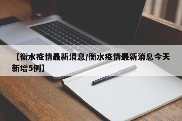 【衡水疫情最新消息/衡水疫情最新消息今天新增5例】