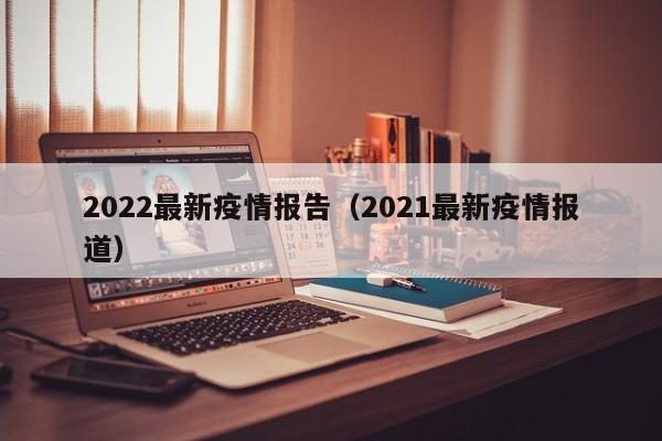 2022最新疫情报告（2021最新疫情报道）