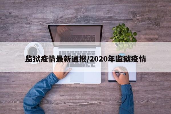 监狱疫情最新通报/2020年监狱疫情
