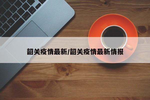韶关疫情最新/韶关疫情最新情报