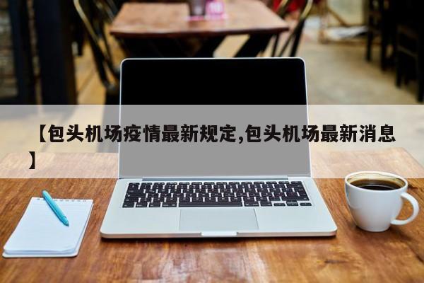 【包头机场疫情最新规定,包头机场最新消息】