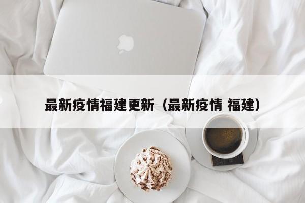 最新疫情福建更新（最新疫情 福建）