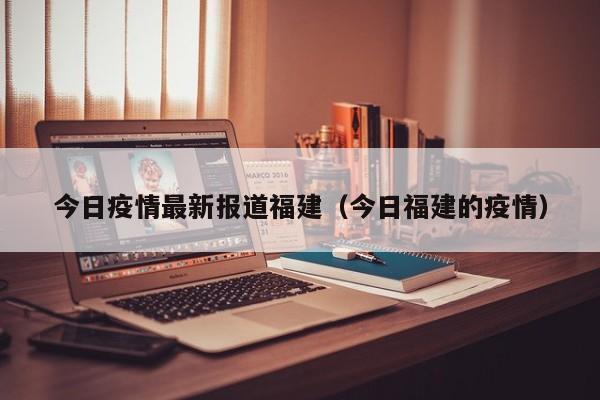 今日疫情最新报道福建（今日福建的疫情）