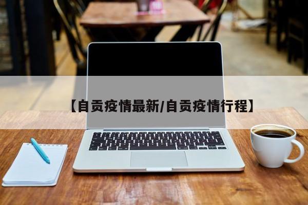 【自贡疫情最新/自贡疫情行程】