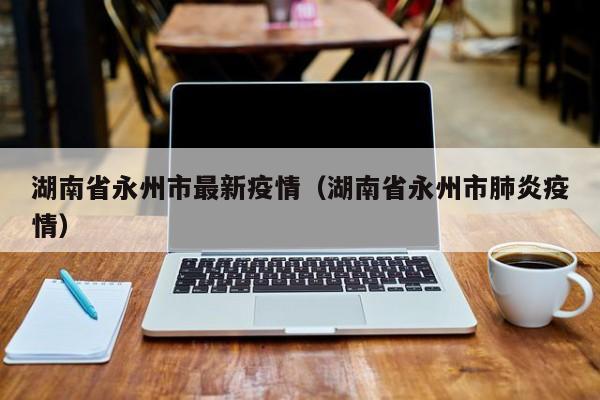 湖南省永州市最新疫情（湖南省永州市肺炎疫情）