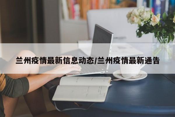 兰州疫情最新信息动态/兰州疫情最新通告