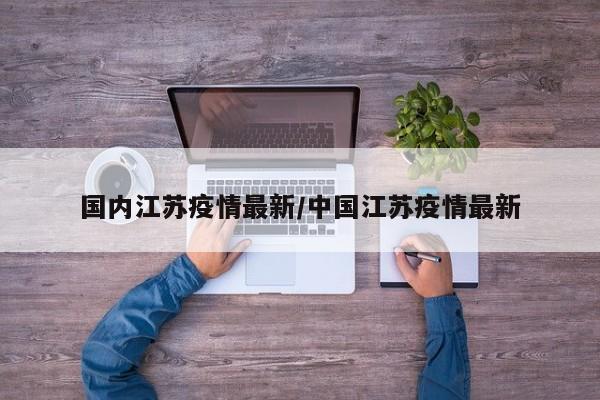 国内江苏疫情最新/中国江苏疫情最新