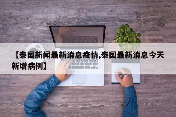 【泰国新闻最新消息疫情,泰国最新消息今天新增病例】