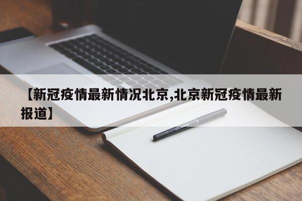 【新冠疫情最新情况北京,北京新冠疫情最新报道】