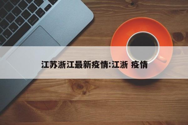 江苏浙江最新疫情:江浙 疫情