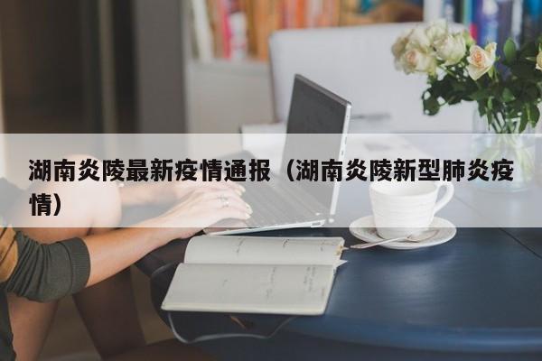 湖南炎陵最新疫情通报（湖南炎陵新型肺炎疫情）