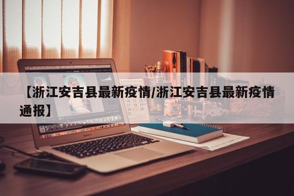 【浙江安吉县最新疫情/浙江安吉县最新疫情通报】