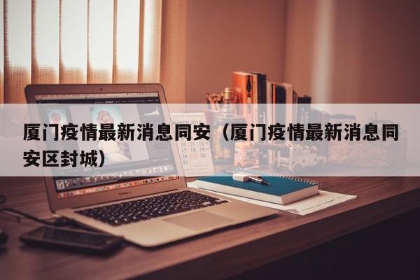 厦门疫情最新消息同安（厦门疫情最新消息同安区封城）