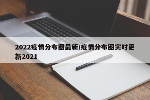 2022疫情分布图最新/疫情分布图实时更新2021