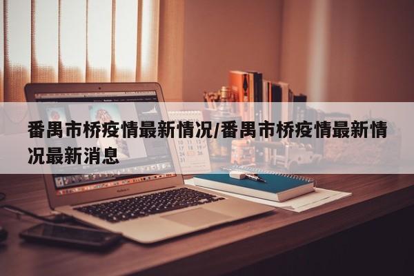 番禺市桥疫情最新情况/番禺市桥疫情最新情况最新消息