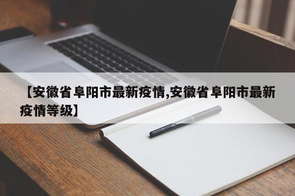 【安徽省阜阳市最新疫情,安徽省阜阳市最新疫情等级】