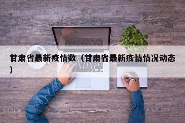 甘肃省最新疫情数（甘肃省最新疫情情况动态）