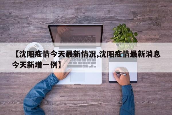 【沈阳疫情今天最新情况,沈阳疫情最新消息今天新增一例】