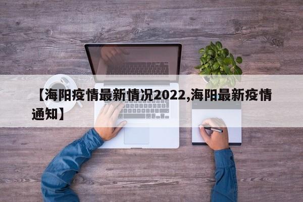 【海阳疫情最新情况2022,海阳最新疫情通知】
