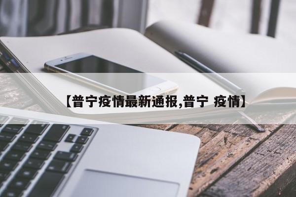 【普宁疫情最新通报,普宁 疫情】