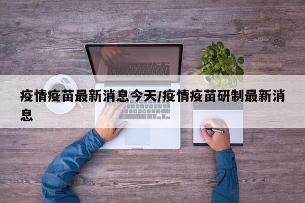 疫情疫苗最新消息今天/疫情疫苗研制最新消息