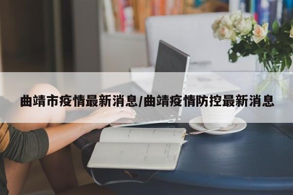 曲靖市疫情最新消息/曲靖疫情防控最新消息