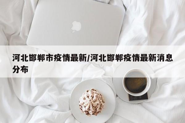 河北邯郸市疫情最新/河北邯郸疫情最新消息分布