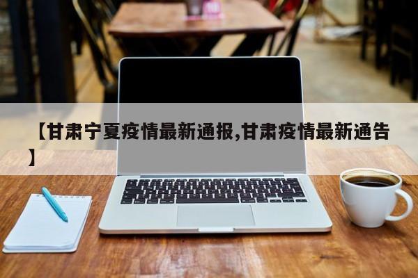 【甘肃宁夏疫情最新通报,甘肃疫情最新通告】