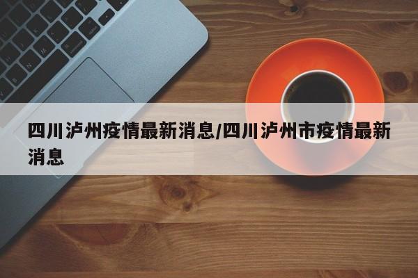 四川泸州疫情最新消息/四川泸州市疫情最新消息