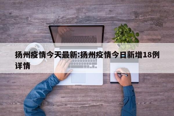 扬州疫情今天最新:扬州疫情今日新增18例详情