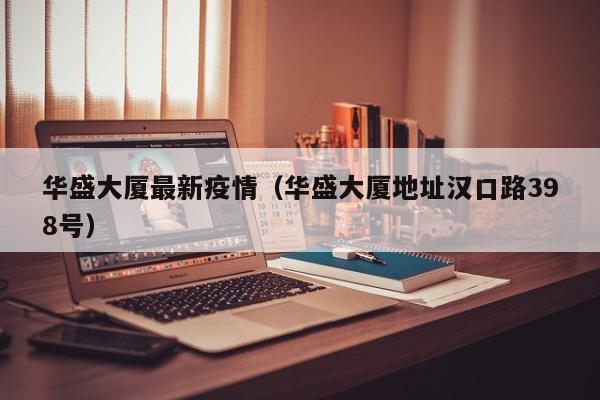 华盛大厦最新疫情（华盛大厦地址汉口路398号）
