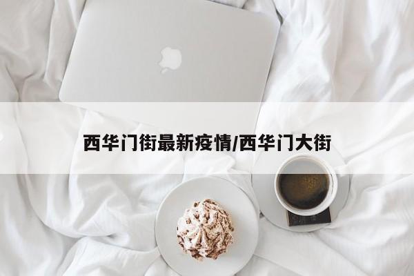 西华门街最新疫情/西华门大街