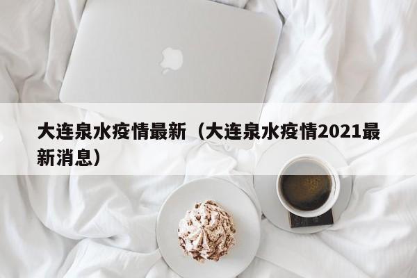 大连泉水疫情最新（大连泉水疫情2021最新消息）