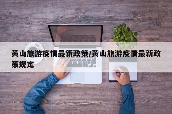 黄山旅游疫情最新政策/黄山旅游疫情最新政策规定