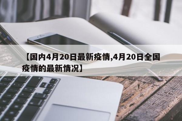【国内4月20日最新疫情,4月20日全国疫情的最新情况】