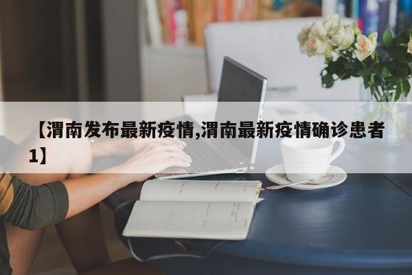 【渭南发布最新疫情,渭南最新疫情确诊患者1】