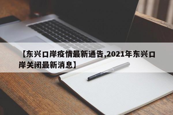 【东兴口岸疫情最新通告,2021年东兴口岸关闭最新消息】