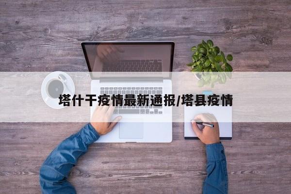 塔什干疫情最新通报/塔县疫情
