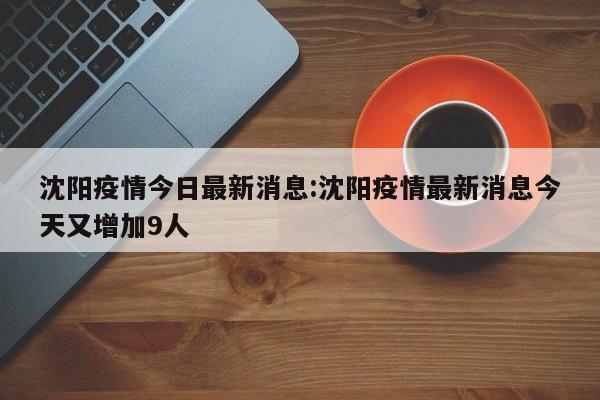 沈阳疫情今日最新消息:沈阳疫情最新消息今天又增加9人