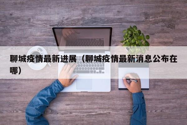 聊城疫情最新进展（聊城疫情最新消息公布在哪）