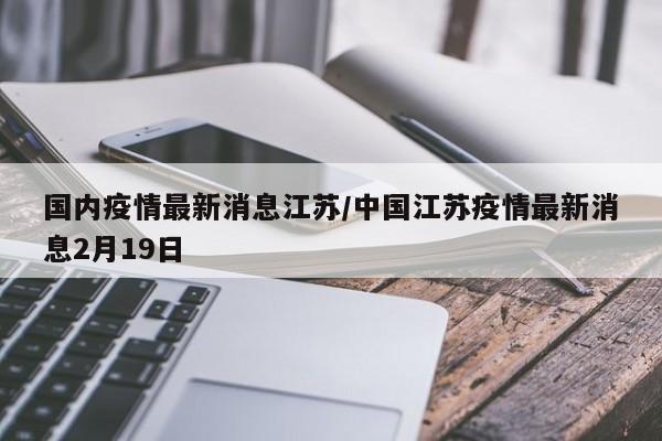 国内疫情最新消息江苏/中国江苏疫情最新消息2月19日