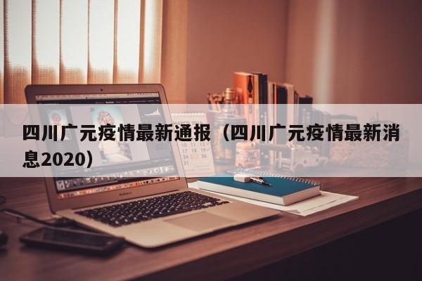 四川广元疫情最新通报（四川广元疫情最新消息2020）
